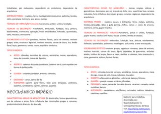 trabalhadas, pés elaborados, dependente do simbolismo, dependente da                   CARACTERÍSTICAS GERAIS DO MOBILIÁRIO – formas simples, sóbrias e
arquitetura;                                                                           geométricas, dominadas por um traçado de linha reta, superfícies lisas, ornatos
                                                                                       reduzidos, forte influência dos móveis gregos, romanos e egípcios, dependente da
MATÉRIAS PRIMAS – madeira, ferro, madrepérola,metais,zinco, palhinha, tecidos,         arquitetura;
vidro, porcelana, mármore, aço, gesso, plumas;
                                                                                       MATÉRIAS PRIMAS – madeira escura e brilhantes, ferro, metais, palhinha,
TÉCNICAS DE FABRICAÇÃO-Artesanal:marcenaria, juntas e uniões, fundição;                tecidos,vidro,latão, látex e guta percha, chifres, ramos e raízes de árvores,
TÉCNICAS DE DECORAÇÃO- marchetaria, embutidos, fundição, laca, pintura,                mármore, verniz, papier marche;
estofamento, ourivesaria, aplicação, frisos encordoados, folheado, apainelados,        TÉCNICAS DE FABRICAÇÃO- industrial:marcenaria, juntas e uniões, fundição,
talha, mosaico, chinoaserie.                                                           papier mache, estofos com molas, fios de aranme, chifres de veados;
VOCABULÁRIO ESTÉTICO– grinaldas, motivos florais, patas de animais, motivos            TÉCNICAS DE DECORAÇÃO- embutidos, fundição, laca, pintura, estofamento,
gregos, sírios, etruscos e egípcios, motivos marciais, coroas de louro, lira, festão
                                                                                       folheado, apainelados, polimento, modelagem, policromia, arame entrançado;
floral, laços, geometria, ramos, roseta, equilíbrio simétrico;
                                                                                       VOCABULÁRIO ESTÉTICO–motivos gregos, egípcios e romanos, patas de animais,
TIPOS DE MÓVEIS:                                                                       motivos marciais, coroas de louro, águia, capacetes de guerreiros, archotes
        APOIO- cômodas, mesinhas de costura, secretárias, mesas, aparadores,           alados, troféus de lanças, fasces e raios, abelhas e colmeias, letra maiúscula n,
        mesa de toucador, mesas de 3 partes;                                           cisne, geometria, volutas, formas florais;


        ASSENTO- cadeiras de costas quadradas, cadeiras em d, com espaldar em
        forma de balões,sofás                                                          TIPOS DE MÓVEIS:

                                                                                              APOIO- cômodas,mesa de consola, secretárias, mesas, aparadores, mesa
        GUARDA – estantes,contador, armário, cômodas;
                                                                                              de jogo, mesas de sofá, mesas redondas, toucador;
                                                                                              ASSENTO-sofás,cadeiras gôndolas, cadeiras de balanço, klismos;
        DESCANSO– camas, camas de dia
                                                                                              GUARDA – guarda roupas, armários, cômodas;
        ACESSÓRIOS–suporte para flores, base para lâmpadas, pedestais,
                                                                                              DESCANSO– camas, camas de formatos bizarro, recamier, canapés, camas
        espelhos, candelabros, tapetes, cortinas, quadros.
                                                                                              metálicas, berços;

NEOCLÁSSICO IMPÉRIO
                                                                                              ACESSÓRIOS – candelabros, pouf,fontes, cortinados, rodízios, tabuleiros,
                                                                                              caixinhas, espelhos.
                                                                                                                                    Gabinete para medalhas,
CARACTERÍSTICAS GERAIS DA ARQUITETURA- Pé direito alto, formas geométricas,
                                                                                                                                    desenhado para
uso de colunas e arcos, forte influência das construções gregas e romanas,
                                                                                                                                    Napoleão.Exposto no
predominância do branco e do dourado;
                                                                                                                                    Metropolitan Museu de Nova
                                                                                                                                    York.http://www.metmuseum.
                                                                                                                                    org/Collections/search-the-
 