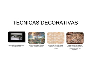TÉCNICAS DECORATIVAS



Acharoado- técnica que imita   Afresco- Técnica de pintura   APLICAÇÃO - Arte de aplicar     Baixo Relevo - tecnica de
      o charão ou laca           sobre argamassa fresca      materiais às superfícies do   esculpir a madeira a partir do
                                                                       móveis                  rebaixamento de sua
                                                                                                     superfície.
 