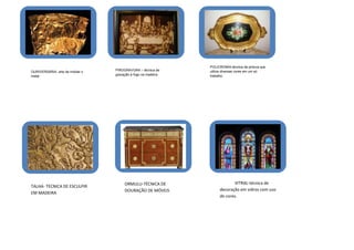 POLICROMIA-técnica de pintura que
OURIVERSARIA- arte de moldar o   PIROGRAVURA – técnica de     utiliza diversas cores em um só
metal                            gravação à fogo na madeira   trabalho.




                                      ORMULU-TÉCNICA DE                   VITRAL-técnica de
TALHA- TECNICA DE ESCULPIR
                                      DOURAÇÃO DE MÓVEIS           decoração em vidros com uso
EM MADEIRA
                                                                   de cores.
 