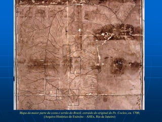 3




                        4

                               1

                                         2


Mapa da maior parte da costa e sertão do Brazil, extraído do original do Pe. Cocleo, ca. 1700;
                 (Arquivo Histórico do Exército – AHEx, Rio de Janeiro)
 
