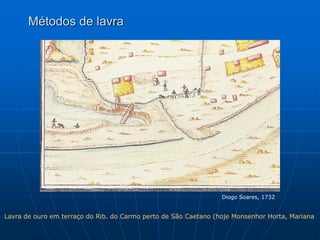 Métodos de lavra




                                                                 Diogo Soares, 1732


Lavra de ouro em terraço do Rib. do Carmo perto de São Caetano (hoje Monsenhor Horta, Mariana
 