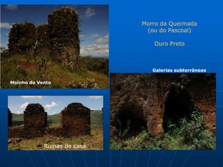 Morro da Queimada
                              (ou do Pascoal)

                                Ouro Preto



                                Galerias subterrâneas

Moinho de Vento




            Ruinas de casa
 