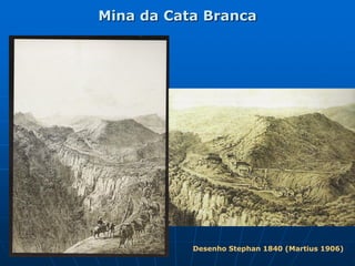 Mina da Cata Branca




           Desenho Stephan 1840 (Martius 1906)
 