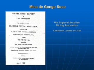 Mina de Gongo Soco



            The Imperial Brazilian
              Mining Association

           fundada em Londres em 1824
 