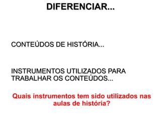 CONTEÚDOS DE HISTÓRIA...
INSTRUMENTOS UTILIZADOS PARA
TRABALHAR OS CONTEÚDOS...
Quais instrumentos tem sido utilizados nas
aulas de história?
DIFERENCIAR...
3
 