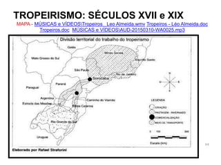 TROPEIRISMO: SÉCULOS XVII e XIX
MAPA - MÚSICAS e VÍDEOSTropeiros Leo Almeida.wmv Tropeiros - Léo Almeida.doc
Tropeiros.doc MÚSICAS e VÍDEOSAUD-20150310-WA0025.mp3
64
 