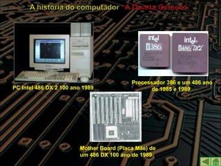 Processador 386 e um 486 ano
PC Intel 486 DX 2 100 ano 1989                   de 1985 e 1989




                        Mother Board (Placa Mãe) de
                        um 486 DX 100 ano de 1989
 