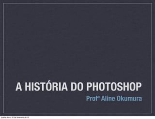 A HISTÓRIA DO PHOTOSHOP
                                      Profª Aline Okumura

quarta-feira, 20 de fevereiro de 13
 