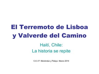 El Terremoto de Lisboa y Valverde del Camino Haití, Chile: La historia se repite C.E.I.P. Menéndez y Pelayo. Marzo 2010 