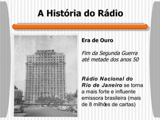 A História do Rádio Era de Ouro Fim da Segunda Guerra até metade dos anos 50 Rádio Nacional do Rio de Janeiro  se torna a mais forte e influente emissora brasileira (mais de 8 milhões de cartas) 