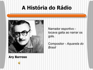 A História do Rádio Narrador esportivo - tocava gaita ao narrar os gols. Compositor -  Aquarela do Brasil Ary Barroso 