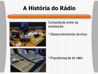 A História do Rádio Competição entre as emissoras: Desenvolvimento técnico Popularização do rádio 
