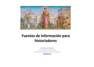 Fuentes de Información para
       historiadores
                 Julio Alonso Arévalo
              Universidad de Salamanca
       Facultad de Traducción y Documentación
                     alar@usal.es
 