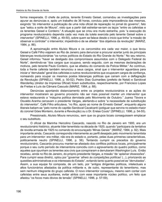 História do Rio Grande do Norte
196
forma inesperada. O chefe de polícia, tenente Ernesto Geisel, comandou as investigações para
apurar as denúncias e, após um trabalho de 36 horas, concluiu pela improcedência das mesmas,
exigindo “do interventor a publicação de uma nota oficial de reparação no jornal do governo”, fato
que “selou a sorte de Moura”, visto que a partir dali estreitar-se-iam os laços “entre os cafeístas e
os tenentes Geisel e Cordeiro.” A situação que se criou era muito estranha, pois “a execução do
programa revolucionário dependia cada vez mais da tutela exercida pelo tenente Geisel sobre o
interventor” (SPINELLI, 1996, p. 49-50), sobre quem se falava desde o inicio que tinha “a missão de
observar e controlar” o interventor, impedindo-o de se afastar “dos objetivos da revolução” (MARIZ,
1984, p. 86).
A aproximação entre Aluísio Moura e os carcomidos era cada vez maior, o que levou
Geisel e Café Filho viajarem ao Rio de Janeiro para denunciar e procurar acertar junto às principais
lideranças revolucionárias “os rumos políticos do Estado do Rio Grande do Norte.” No seu retorno,
Geisel informou “haver se desligado dos compromissos assumidos com o Delegado Federal do
Norte”, demitindo-se “dos cargos que ocupava, sendo seguido, com as mesmas declarações de
motivos, pelo tenente Paulo Cordeiro, que se afastou do comando da Polícia Militar.” Ao contínuo,
toda a frente cafeísta também renunciou a seus cargos, sinal que o interventor aguardava para
iniciar a “derrubada” geral dos cafeístas e outros revolucionários que ocupavam cargos de confiança,
nomeando para ocupar os mesmos postos lideranças políticas que caíram com a deflagração
da Revolução (SPINELLI, 1996, p. 50-52). Pedro Dias Guimarães (prefeito de Natal) e Sandoval
Wanderley (diretor da Imprensa Oficial) foram substituídos, respectivamente, por Francisco Lopes
de Freitas e Luís da Câmara Cascudo (MARIZ, 1984, p. 88).
Denúncias apontando distanciamento entre os projetos revolucionários e as ações do
interventor mostraram ao governo provisório não ser mais possível manter um interventor que
estava restaurando a “máquina política derrotada pelo Movimento de Outubro.” Juarez Távora e
Osvaldo Aranha cercavam o presidente Vargas, alertando-o sobre “a necessidade de substituição
do interventor”. Café Filho articulava, “no Rio, apoio ao nome de Ernesto Geisel”, enquanto alguns
liberais batiam-se “pelo nome do capitão Sandoval Cavalcanti (potiguar que servira no estado-maior
do coronel Góes Monteiro, durante a Revolução) ou o Dr. Enéas Couto” (SPINELLI, 1996, p. 54-55).
Pressionado, Aluísio Moura renunciou, sem que os grupos locais conseguissem emplacar
o seu substituto.
O oficial da Marinha Hercolino Cascardo, nascido no Rio de Janeiro em 1900, era um
revolucionário histórico, atuante líder tenentista na década de 1920, quando “participara da tentativa
de revolta armada de 1925 no comando do encouraçado ‘Minas Gerais’” (MARIZ, 1984, p. 92). Mais
importante ainda, Cascardo correspondia inteiramente ao perfil desejado pelo movimento tenentista
para um interventor: era militar, não era do estado e, portanto, pelas duas primeiras características,
politicamente neutro (SPINELLI, 1996, p. 56). Tentando cumprir os preceitos do governo
revolucionário, Cascardo procurou manter-se afastado dos conflitos políticos locais, principalmente
porque o seu curto período de interventoria coincidiu com o agravamento do quadro político, como
aqueles que opunham os tenentes aos civis que conspiraram e derrubaram Washington Luís. Então
recebeu, ainda no Rio de Janeiro, do próprio presidente Vargas, a missão “de ‘aplainar dissessões”.
Para cumprir essa diretriz, optou por “governar ‘alheio às competições políticas’ (...), priorizando as
questões administrativas e os interesses do Estado”, evitando tanto quanto possível as “derrubadas”.
Assim, a sua equipe foi composta, de um lado, por “antigos dirigentes políticos, intelectuais e
altos funcionários afastados da política militante e, de outro, representante do tenentismo, mas
sem nenhum integrante do grupo cafeísta. O novo interventor conseguiu, mesmo sem contar com
cafeístas entre seus auxiliares, evitar atritos com esse importante núcleo político, um feito que
afastou “os focos mais óbvios de tensão” (SPINELLI, 1996, p. 57-59).
 