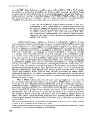 História do Rio Grande do Norte
205
janeiro de 1935,29
Edgar Barbosa enumera 24 cenas de violência (COSTA, 1995, p. 44). A agitação
era grande “e as denúncias e acusações eram de lado a lado”, obrigando o presidente Vargas
comunicar “ao interventor Mário Câmara que tomara providências para restaurar a normalidade no
Estado, garantindo o prestígio da autoridade do governo” (MARIZ & SUASSUNA, 2002, p. 284-285).
Mas, conforme descreve um estudioso do período, o clima da campanha permaneceu bastante
conturbado. Cenas de violência, de lado a lado, são assistidas no interior e na capital.
O clima, com o início efetivo da campanha eleitoral, fica cada vez mais tenso.
Nos municípios do interior sucediam-se cenas de violências quando da realização
de comícios e passagem de caravanas, com mútuas acusações. O ambiente
era agitado e os jornais30
da capital traziam, diariamente, informações a respeito
de conflitos e violências. Como os dois jornais eram facciosos, ficava difícil,
para a opinião pública, saber realmente o que de fato tinha ocorrido. Cada um,
defendendo o seu partido, acusava o adversário de responsável pelos conflitos
(COSTA, 1995, p. 37-38).
	
	 José Spinelli afirma serem verdadeiras as denúncias de violência feitas pelo Partido Popular,
visto que os adversários (maristas e cafeístas) “contavam com o aparato da Polícia Militar e da Guarda
Civil, e a colaboração ativa de chefes políticos afeitos a esses processos (...)”. No entanto, ressalta
Spinelli, não é possível pensar que o PP era “simples objeto passivo da ‘compressão’ interventorial”,
visto que os populistas tinham “apoio de grande parte da oficialidade do Exército e da maioria dos
chefes locais (os ‘coronéis’) com seus jagunços armados”. E completa: “a violência era recíproca
e, no clima de extrema confusão resultante, ficava difícil estabelecer a responsabilidade em cada
caso concreto, embora a interventoria tivesse a vantagem de controlar o aparato repressivo oficial”.
Neiva Júnior, que veio a ser observador federal daquele pleito, disse ao Diário de Pernambuco,
que houve “muita ‘exacerbação de ânimos’ nas duas correntes e que muitos casos relatados por
pessoas dos dois grupos (...) ‘não passavam de méros incidentes pessoaes’”, e “alguns incidentes
eram ‘de pouca monta’.” O observador elogiou a administração do interventor Mário Câmara, mas,
apesar de muito possivelmente o fato de ter tentado manter-se distante das questões políticas
locais terminou desagradando aos dois lados. Mário Câmara acusou-o de ser “um instrumento nas
mãos do Partido Popular e de ter afastado, aonde chegava, a força policial da cidade, dificultando
o acesso dos eleitores da Aliança Social às urnas”, enquanto os dirigentes do Partido Popular,
mesmo reconhecendo que a sua presença no Seridó inibiram “violências maiores”, denunciavam-no
“por ter sido indulgente e por não ter adotado medidas concretas quanto às pressões policiais da
interventoria” (1996, 178-179).
Mais de 47.000 eleitores estavam inscritos para votar nas eleições de 14 de outubro de
1934, um crescimento exponencial tendo em vista que somente 19.000 votaram nas eleições de 3
de maio de 1933 para a Assembléia Nacional Constituinte. Em 25 de novembro saiu o resultado,
confirmando a vitória do Partido Popular. A Aliança Social entrou com recurso no Tribunal Eleitoral,
“solicitando a impugnação de várias urnas em cidades do interior”. Acatado o pedido, são marcadas
“eleições suplementares que deveriam ser realizadas entre os dias 3 e 28 de fevereiro de 1935, em
datas diferentes para cada município”. Esse intervalo entre o primeiro e o segundo ciclo eleitoral,
entre outubro de 1934 e fevereiro de 1935, coincide com o aumentado da violência política no
estado, com o Partido Popular solicitando garantia de tropas federais para conter os ânimos. O
Tribunal Superior Eleitoral, “levando em conta os distúrbios que se verificaram nas eleições de
29
Em virtude de denúncias de fraudes e violências feitas pelo Partido Popular e pela Aliança Social, as eleições ocorreram
em outubro de 1934 e em fevereiro de 1935 (COSTA, 1995, p. 43-45).
30
Cada agremiação partidária tinha um jornal que lhe fazia propaganda e atacava os adversários. A Razão era o jornal do
Partido Popular; O Jornal era o periódico dos partidários de Mário Câmara.
 