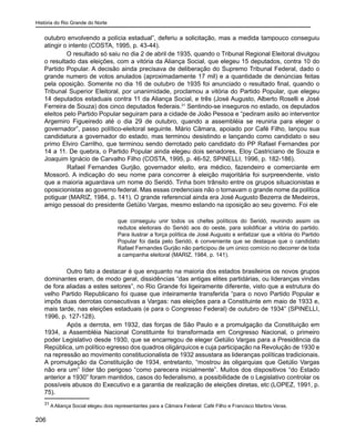 História do Rio Grande do Norte
206
outubro envolvendo a polícia estadual”, deferiu a solicitação, mas a medida tampouco conseguiu
atingir o intento (COSTA, 1995, p. 43-44).
O resultado só saiu no dia 2 de abril de 1935, quando o Tribunal Regional Eleitoral divulgou
o resultado das eleições, com a vitória da Aliança Social, que elegeu 15 deputados, contra 10 do
Partido Popular. A decisão ainda precisava de deliberação do Supremo Tribunal Federal, dado o
grande numero de votos anulados (aproximadamente 17 mil) e a quantidade de denúncias feitas
pela oposição. Somente no dia 16 de outubro de 1935 foi anunciado o resultado final, quando o
Tribunal Superior Eleitoral, por unanimidade, proclamou a vitória do Partido Popular, que elegeu
14 deputados estaduais contra 11 da Aliança Social, e três (José Augusto, Alberto Roselli e José
Ferreira de Souza) dos cinco deputados federais.31
Sentindo-se inseguros no estado, os deputados
eleitos pelo Partido Popular seguiram para a cidade de João Pessoa e “pediram asilo ao interventor
Argemiro Figueiredo até o dia 29 de outubro, quando a assembléia se reuniria para eleger o
governador”, passo político-eleitoral seguinte. Mário Câmara, apoiado por Café Filho, lançou sua
candidatura a governador do estado, mas terminou desistindo e lançando como candidato o seu
primo Elviro Carrilho, que terminou sendo derrotado pelo candidato do PP Rafael Fernandes por
14 a 11. De quebra, o Partido Popular ainda elegeu dois senadores, Eloy Castriciano de Souza e
Joaquim Ignácio de Carvalho Filho (COSTA, 1995, p. 46-52, SPINELLI, 1996, p. 182-186).
	 Rafael Fernandes Gurjão, governador eleito, era médico, fazendeiro e comerciante em
Mossoró. A indicação do seu nome para concorrer à eleição majoritária foi surpreendente, visto
que a maioria aguardava um nome do Seridó. Tinha bom trânsito entre os grupos situacionistas e
oposicionistas ao governo federal. Mas essas credenciais não o tornavam o grande nome da política
potiguar (MARIZ, 1984, p. 141). O grande referencial ainda era José Augusto Bezerra de Medeiros,
amigo pessoal do presidente Getúlio Vargas, mesmo estando na oposição ao seu governo. Foi ele
que conseguiu unir todos os chefes políticos do Seridó, reunindo assim os
redutos eleitorais do Seridó aos do oeste, para solidificar a vitória do partido.
Para ilustrar a força política de José Augusto e enfatizar que a vitória do Partido
Popular foi dada pelo Seridó, é conveniente que se destaque que o candidato
Rafael Fernandes Gurjão não participou de um único comício no decorrer de toda
a campanha eleitoral (MARIZ, 1984, p. 141).
Outro fato a destacar é que enquanto na maioria dos estados brasileiros os novos grupos
dominantes eram, de modo geral, dissidências “das antigas elites partidárias, ou lideranças vindas
de fora aliadas a estes setores”, no Rio Grande foi ligeiramente diferente, visto que a estrutura do
velho Partido Republicano foi quase que inteiramente transferida “para o novo Partido Popular e
impôs duas derrotas consecutivas a Vargas: nas eleições para a Constituinte em maio de 1933 e,
mais tarde, nas eleições estaduais (e para o Congresso Federal) de outubro de 1934” (SPINELLI,
1996, p. 127-128).
	 Após a derrota, em 1932, das forças de São Paulo e a promulgação da Constituição em
1934, a Assembléia Nacional Constituinte foi transformada em Congresso Nacional, o primeiro
poder Legislativo desde 1930, que se encarregou de eleger Getúlio Vargas para a Presidência da
República, um político egresso dos quadros oligárquicos e cuja participação na Revolução de 1930 e
na repressão ao movimento constitucionalista de 1932 assustara as lideranças políticas tradicionais.
A promulgação da Constituição de 1934, entretanto, “mostrou às oligarquias que Getúlio Vargas
não era um” líder tão perigoso “como parecera inicialmente”. Muitos dos dispositivos “do Estado
anterior a 1930” foram mantidos, casos do federalismo, a possibilidade de o Legislativo controlar os
possíveis abusos do Executivo e a garantia de realização de eleições diretas, etc (LOPEZ, 1991, p.
75).
31
A Aliança Social elegeu dois representantes para a Câmara Federal: Café Filho e Francisco Martins Veras.
 