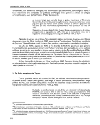 História do Rio Grande do Norte
232
queremismo, que defendia a transição para a democracia paulatinamente, com Vargas à frente.47
Esse movimento era combatido por políticos anti-Vargas, mas ganhou a adesão de antigos
adversários como Luís Carlos Prestes (PCB). O presidente
ao mesmo tempo que prometia deixar o poder, incentivava o “Movimento
Queremista”, favorável à sua continuação no cargo e buscava ampliar suas bases
populares para se manter. Enfim, Getúlio começou a cultivar o populismo de
esquerda que seria novamente sua plataforma de ação quando de sua volta em
1950.
O populismo de esquerda de Getúlio Vargas não agradava aos setores direitistas,
principalmente os agrupados na UDN, visto que o nacionalismo veio a ser o
ingrediente principal do populismo varguista (LOPEZ, 1991, p. 98).48
Aposição de Vargas era ambígua. Temerosos com o plano continuísta de Vargas, os militares
depuseram-no no dia 29 de outubro de 1945, assumindo a Presidência da República o presidente
do Supremo Tribunal Federal, José Linhares, fato que teve repercussões nos estados brasileiros.
De julho de 1943 a agosto de 1945, o Rio Grande do Norte foi governado pelo general
Fernandes Dantas, que substituiu o interventor Rafael Fernandes. Com a criação dos novos partidos
políticos, a maioria dos seus auxiliares fundou aqui no estado a União Democrática Nacional (UDN),
agremiação partidária que juntava os que foram excluídos pelo Estado Novo; a minoria ficou com o
interventor-general e fundou o PSD. Na interventoria, Fernandes Dantas foi substituído por Georgino
Avelino, aclamado como grande articulador político e o principal responsável pela fundação do PSD
no estado, tarefa a qual se impôs com obstinação.
Após a deposição de Vargas, em 29 de outubro de 1945, Georgino Avelino foi substituído
na interventoria do estado pelo desembargador Seabra Fagundes, seguindo o modelo nacional, de
“todo o poder ao Judiciário”.49
	
3. De Dutra ao retorno de Vargas
	 Com a queda de Vargas em outubro de 1945, as eleições transcorreram sem problemas.
O general Eurico Gaspar Dutra ganhou, com folga, a eleição presidencial, demonstrando a força
política do PSD, que também conquistou a maioria das cadeiras na(o) Assembléia Constituinte/
Congresso Nacional, como assinala Penna (1999, p. 199):
Realizadas as eleições na data prevista, Dutra saiu vitorioso à frente da coligação
PSD-PTB, com cerca de 55% do total dos votos, contra aproximadamente 35%
dados ao candidato da UDN, Eduardo Gomes, e 10% atribuídos ao engenheiro
Iedo Fiúza, candidato comunista. Para a Assembléia Constituinte, o PSD alcança
esmagadora maioria, seguido de longe da UDN, do PTB e do PCB.
47
O movimento queremista era incentivado pelo próprio Vargas.
48
Exemplo da ação nacionalista de Vargas é o decreto-lei 7.666, conhecido como Lei Malaia ou Lei Antitruste, que “dispõe
sobre matéria de ordem econômica, em defesa dos interesses nacionais” (PENNA, 1999, p. 195).
49
O substituto de Vargas após a sua deposição, em 1945, foi o presidente do Supremo Tribunal Federal, José Linhares; nos
estados, os antigos interventores, nomeados por Vargas, foram substituídos pelos presidentes dos Tribunais de Justiça ou
dos Tribunais Eleitorais.
 