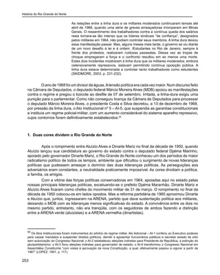 História do Rio Grande do Norte
253
As relações entre a linha dura e os militares moderados continuaram tensas até
abril de 1968, quando uma série de greves ameaçadoras irromperam em Minas
Gerais. O ressentimento dos trabalhadores contra a contínua queda dos salários
reais tornara-se tão intenso que os líderes sindicais “de confiança”, designados
pelos militares em 1964, não podiam controlar seus membros. A linha dura deixou
essa manifestação passar. Mas, alguns meses mais tarde, o governo se viu diante
de um novo desafio à lei e à ordem. /Estudantes no Rio de Janeiro, sempre à
frente dos protestos, realizaram ruidosas passeatas. Dessa vez as tropas de
choque empregaram a força e o confronto resultou em ao menos uma morte.
Estes dois incidentes mostraram à linha dura que os militares moderados, embora
ostensivamente repressivos, estavam permitindo contínua oposição pública. A
linha dura estava determinada a controlar tanto trabalhadores como estudantes
(SKIDMORE, 2003, p. 231-232).
O ano de 1968 foi um divisor de águas.Atensão política era cada vez maior. Num discurso feito
na Câmara de Deputados, o deputado federal Márcio Moreira Alves (MDB) apoiou as manifestações
contra o regime e pregou o boicote ao desfile de 07 de setembro. Irritada, a linha-dura exigiu uma
punição para o parlamentar. Como não conseguiu licença da Câmara de Deputados para processar
o deputado Márcio Moreira Alves, o presidente Costa e Silva decretou, a 13 de dezembro de 1968,
por pressão da linha dura, o Ato Institucional nº 5 – AI-5, que suspendia as garantias constitucionais
e instituía um regime policial-militar, com um aumento considerável do sistema aparelho repressivo,
cujos contornos foram definitivamente estabelecidos.65
	
1. Duas cores dividem o Rio Grande do Norte
	 Após o rompimento entre Aluízio Alves e Dinarte Mariz no final da década de 1950, quando
Aluízio lançou sua candidatura ao governo do estado contra o deputado federal Djalma Marinho,
apoiado pelo governador Dinarte Mariz, o Rio Grande do Norte conheceu um dos períodos de maior
radicalismo político de todos os tempos, ambiente que dificultou o surgimento de novas lideranças
políticas que pudessem ameaçar o domínio das duas lideranças políticas. As perseguições aos
adversários eram constantes, a neutralidade praticamente impossível. As cores dividiam a política,
a família, os amigos.
	 Com a vitória das forças políticas conservadoras em 1964, apoiadas aqui no estado pelas
nossas principais lideranças políticas, excetuando-se o prefeito Djalma Maranhão, Dinarte Mariz e
Aluízio Alves ficaram como chefes do movimento militar de 31 de março. O rompimento no final da
década de 1950 colocou-os em lados opostos. Mas a reforma partidária de 1965 aproximou Dinarte
e Aluízio que, juntos, ingressaram na ARENA, partido que dava sustentação política aos militares,
deixando o MDB com as lideranças menos significativas do estado. A convivência entre os dois no
mesmo partido, entretanto, não era tranqüila, com os seguidores de ambos fazendo a distinção
entre a ARENA verde (aluizistas) e a ARENA vermelha (dinartistas).
65
Os Atos Institucionais foram instrumentos do arbítrio do regime militar. Ato Adicional – AI-1 conferiu ao Executivo poderes
para cassar mandatos e suspender direitos políticos, demitir e aposentar funcionários públicos e decretar estado de sítio
sem autorização do Congresso Nacional; o AI-2 estabeleceu eleições indiretas para Presidente da República, a extinção do
pluripartidarismo; o AI-3 fixou eleições indiretas para governador de estado; o AI-4 transformou o Congresso Nacional em
Assembléia Constituinte “com vistas à aprovação da nova Constituição, a qual, efetivamente passou a vigorar a partir de
1967” (LOPEZ, 1991, p. 117).
 