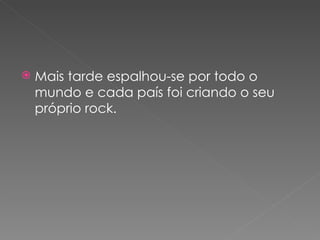    Mais tarde espalhou-se por todo o
    mundo e cada país foi criando o seu
    próprio rock.
 