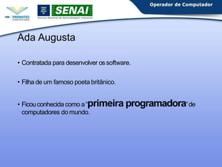Ada Augusta
• Contratada para desenvolver ossoftware.
• Filha de um famoso poeta britânico.
• Ficouconhecida como a“primeira programadora”de
computadores do mundo.
 