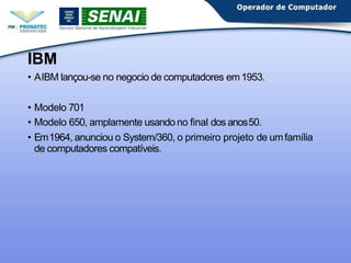 IBM
• AIBM lançou-se no negocio de computadores em1953.
• Modelo 701
• Modelo 650, amplamente usando no final dos anos50.
• Em1964, anunciou o System/360, o primeiro projeto de umfamília
de computadores compatíveis.
 