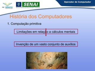 História dos Computadores
1. Computação primitiva
Limitações em relação a cálculos mentais
Invenção de um vasto conjunto de auxílios
 