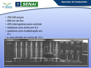 • 760.000 peças
• 800 km de fios
• 420 interruptores para controle
• realizava uma soma em 6 s
• realizava uma multiplicação em
8 s
• e uma divisão em cerca de 12 s
 