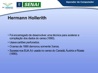 Hermann Hollerith
• Foi encarregado de desenvolver uma técnica para acelerar a
compilação dos dados do censo(1890).
• Usav...