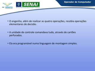 • O engenho, além de realizar as quatro operações, recebia operações 
elementares de decisão. 
• A unidade de controle comandava tudo, através de cartões 
perfurados. 
• Ela era programável numa linguagem de montagem simples. 
 