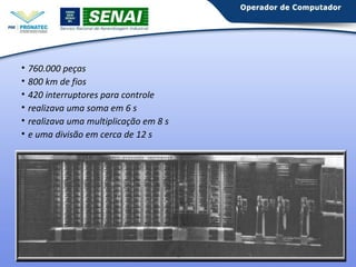 • 760.000 peças 
• 800 km de fios 
• 420 interruptores para controle 
• realizava uma soma em 6 s 
• realizava uma multiplicação em 8 s 
• e uma divisão em cerca de 12 s 
 