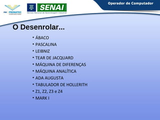 O Desenrolar... 
• ÁBACO 
• PASCALINA 
• LEIBNIZ 
• TEAR DE JACQUARD 
• MÁQUINA DE DIFERENÇAS 
• MÁQUINA ANALÍTICA 
• ADA AUGUSTA 
• TABULADOR DE HOLLERITH 
• Z1, Z2, Z3 e Z4 
• MARK I 
