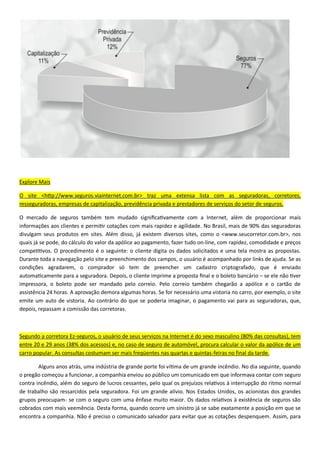 Explore Mais
seguros.
. No Brasil, mais de 90% das seguradoras
divulgam seus produtos e sites, como o <www.seucorretor.
-
: o cliente digita os dados solicitados e uma tela mostra as propos
–
a
, o pagamento vai para as seguradoras, que,
depois, repassam a comi .
- 0
0 9
-feiras no final da tarde.
, a com
. Foi um grande
-
. Desta forma, quando ocorre um sinis
 
