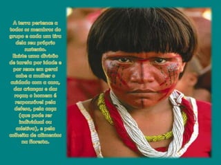 A terra pertence a todososmembros do grupo e cada um tiradelaseuprópriosustento.Existeumadivisão de tarefaporidade e porsexo: emgeralcabe a mulher o cuidado com a casa, das crianças e das roças; o homem é responsávelpeladefesa, pelacaça (quepodeser individual oucoletiva), e pelacolheita de alimentosnafloresta.