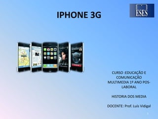 IPHONE 3G CURSO :EDUCAÇÃO E COMUNICAÇÃO MULTIMEDIA 1º ANO POS-LABORAL HISTORIA DOS MEDIA DOCENTE: Prof. Luís Vidigal 1 