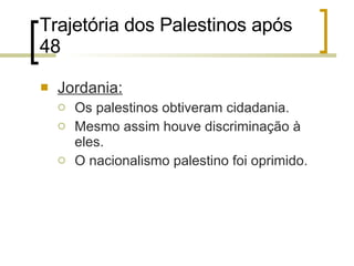 Trajetória dos Palestinos após 48 Jordania: Os palestinos obtiveram cidadania. Mesmo assim houve discriminação à eles.  O nacionalismo palestino foi oprimido. 