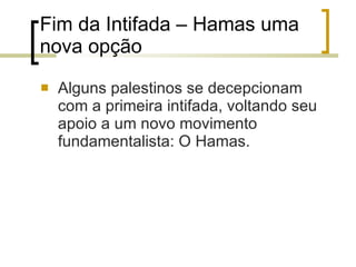 Fim da Intifada – Hamas uma nova opção Alguns palestinos se decepcionam com a primeira intifada, voltando seu apoio a um novo movimento fundamentalista: O Hamas. 