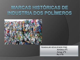 Marcas históricas de industria dos Polímeros Trabalho Realizado por: António nº1 		Jorge nº3 		Rui nº8 