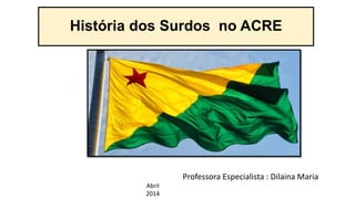 História dos Surdos no ACRE
Professora Especialista : Dilaina Maria
Abril
2014
 
