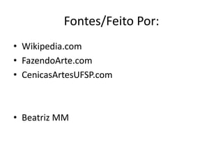 Fontes/Feito Por:
• Wikipedia.com
• FazendoArte.com
• CenicasArtesUFSP.com
• Beatriz MM
 