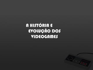 A HISTÓRIA E
EVOLUÇÃO DOS
VIDEOGAMES

 