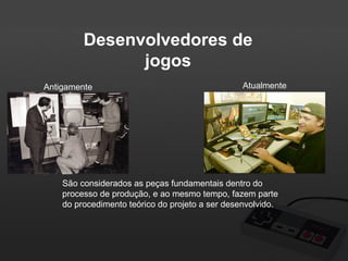 Desenvolvedores de
jogos
Antigamente

Atualmente

São considerados as peças fundamentais dentro do
processo de produção, e ao mesmo tempo, fazem parte
do procedimento teórico do projeto a ser desenvolvido.

 