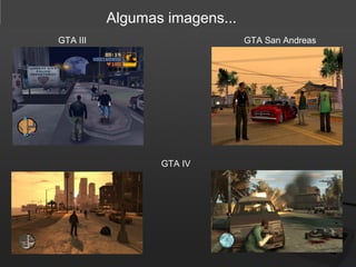 Algumas imagens...
GTA III

GTA San Andreas

GTA IV

 