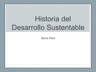 Historia del 
Desarrollo Sustentable 
Naína Pierri 
 