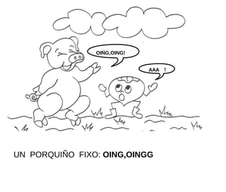 OING,OING!


                             AAA !




UN PORQUIÑO FIXO: OING,OINGG
 