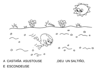 A CASTAÑA ASUSTOUSE   ,DEU UN SALTIÑO,
E ESCONDEUSE
 