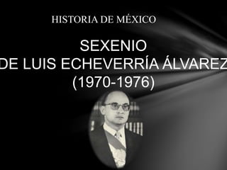 SEXENIO
DE LUIS ECHEVERRÍA ÁLVAREZ
(1970-1976)
HISTORIA DE MÉXICO
 