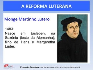 A REFORMA LUTERANA
Monge Martinho Lutero
Extensão Campinas – Av. das Amoreiras, 3370 – Jd. do Lago – Campinas – SP.
1483
Nasce em Eisleben, na
Saxônia (leste da Alemanha),
filho de Hans e Margaretha
Luder.
 