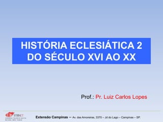 HISTÓRIA ECLESIÁTICA 2
DO SÉCULO XVI AO XX
Prof.: Pr. Luiz Carlos Lopes
Extensão Campinas – Av. das Amoreiras, 3370 – Jd do Lago – Campinas – SP.
 