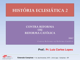 HISTÓRIA ECLESIÁTICA 2
Prof.: Pr. Luiz Carlos Lopes
Extensão Campinas – Av. das Amoreiras, 3370 – Jd do Lago – Campinas – SP.
CONTRA REFORMA
OU
REFORMA CATÓLICA
Aula 7
C o n t r a - R e f o r m a o u R e f o r m a C a t ó l i c a
 