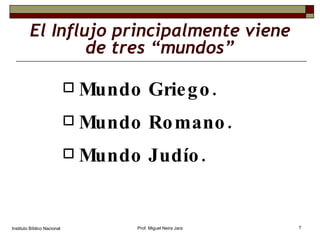 El Influjo principalmente viene de tres “mundos” Mundo Griego. Mundo Romano. Mundo Judío. Instituto Bíblico Nacional Prof. Miguel Neira Jara 
